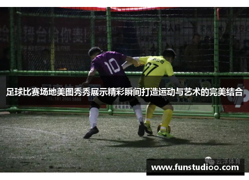 足球比赛场地美图秀秀展示精彩瞬间打造运动与艺术的完美结合