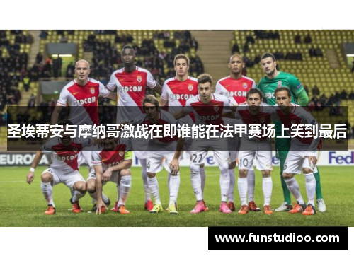 圣埃蒂安与摩纳哥激战在即谁能在法甲赛场上笑到最后