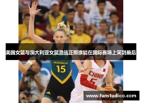 美国女篮与澳大利亚女篮激战正酣谁能在国际赛场上笑到最后