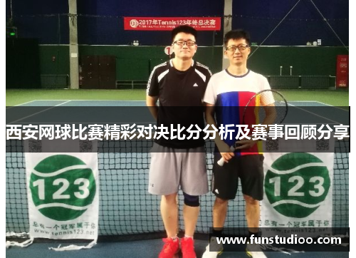 西安网球比赛精彩对决比分分析及赛事回顾分享