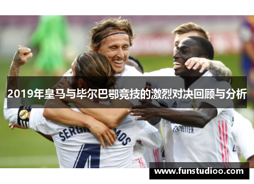 2019年皇马与毕尔巴鄂竞技的激烈对决回顾与分析