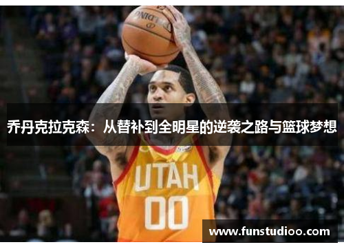 乔丹克拉克森：从替补到全明星的逆袭之路与篮球梦想