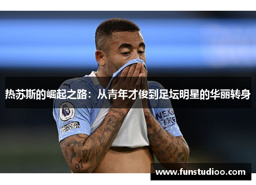 热苏斯的崛起之路：从青年才俊到足坛明星的华丽转身