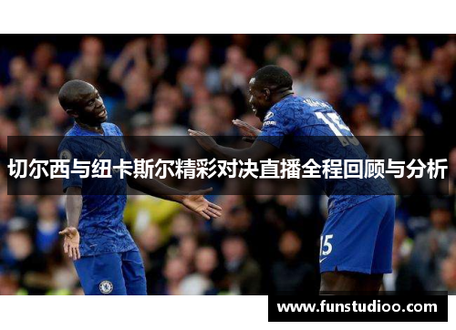 切尔西与纽卡斯尔精彩对决直播全程回顾与分析